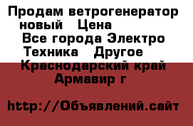 Продам ветрогенератор новый › Цена ­ 25 000 - Все города Электро-Техника » Другое   . Краснодарский край,Армавир г.